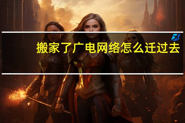 搬家了广电网络怎么迁过去