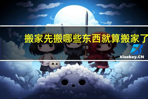 搬家先搬哪些东西就算搬家了