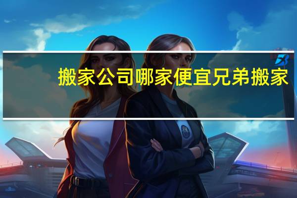 搬家公司哪家便宜兄弟搬家