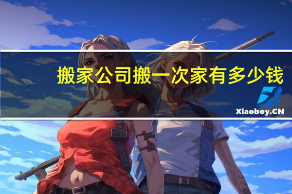 搬家公司搬一次家有多少钱