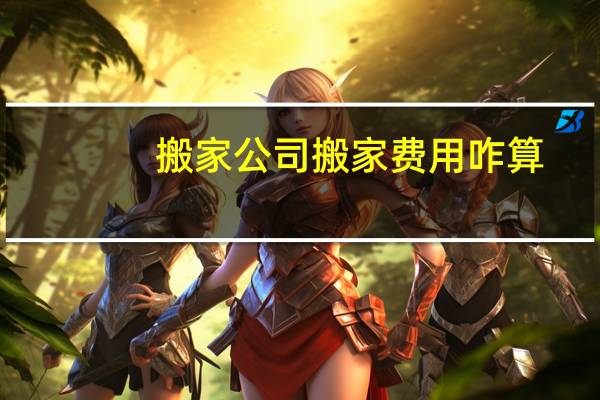搬家公司搬家费用咋算