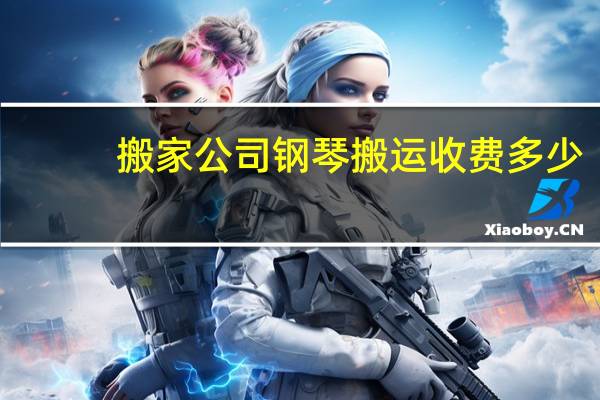搬家公司钢琴搬运收费多少