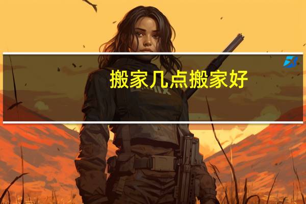 搬家几点搬家好