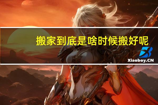 搬家到底是啥时候搬好呢