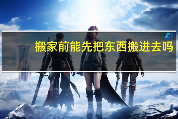 搬家前能先把东西搬进去吗