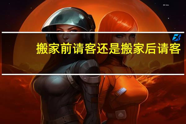 搬家前请客还是搬家后请客