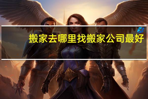 搬家去哪里找搬家公司最好