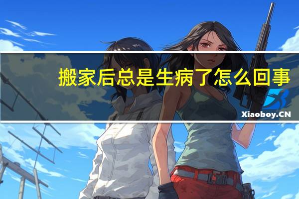 搬家后总是生病了怎么回事