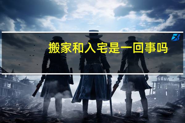搬家和入宅是一回事吗