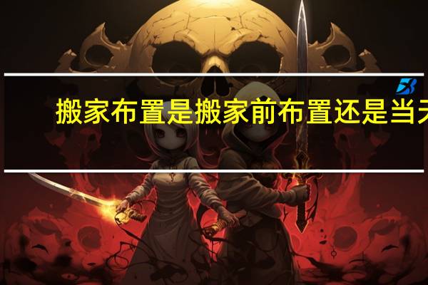 搬家布置是搬家前布置还是当天
