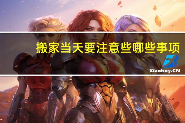 搬家当天要注意些哪些事项