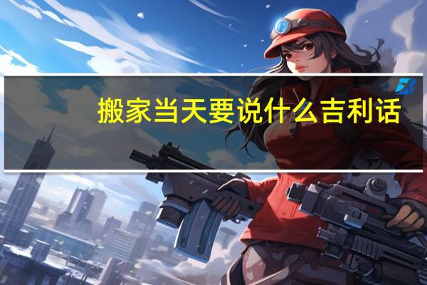 搬家当天要说什么吉利话