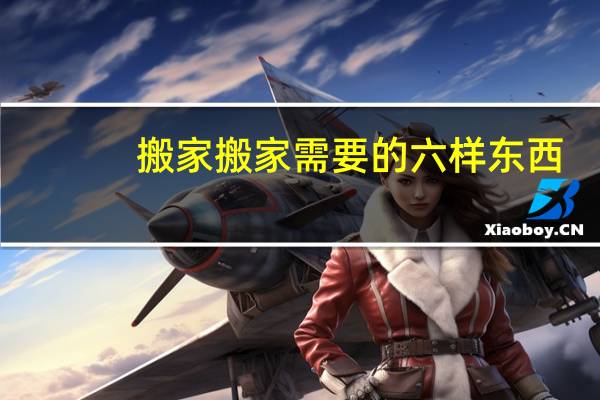 搬家搬家需要的六样东西