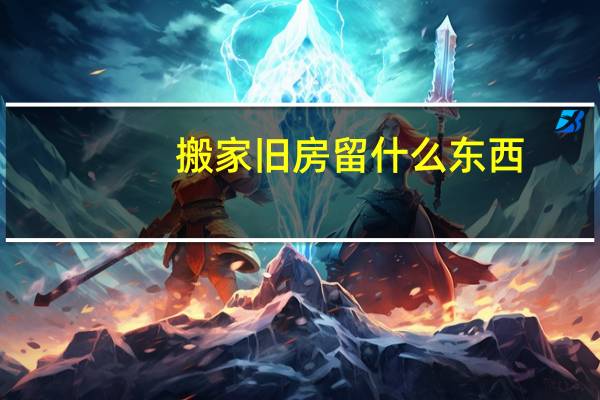 搬家旧房留什么东西