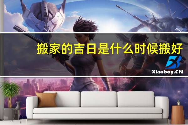 搬家的吉日是什么时候搬好