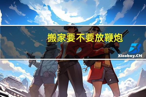 搬家要不要放鞭炮