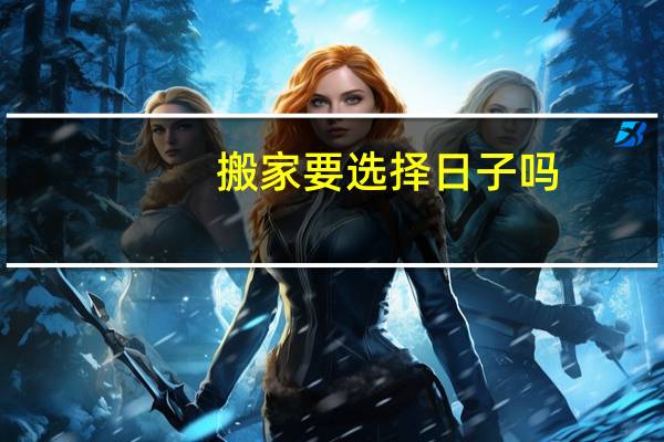 搬家要选择日子吗