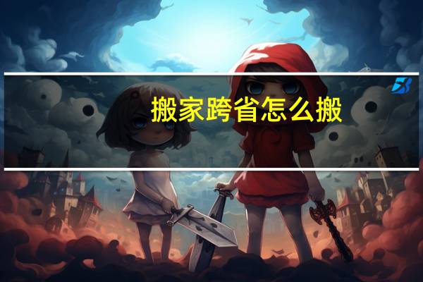 搬家跨省怎么搬