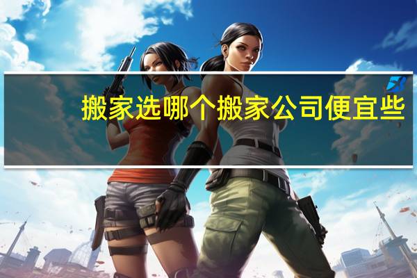 搬家选哪个搬家公司便宜些