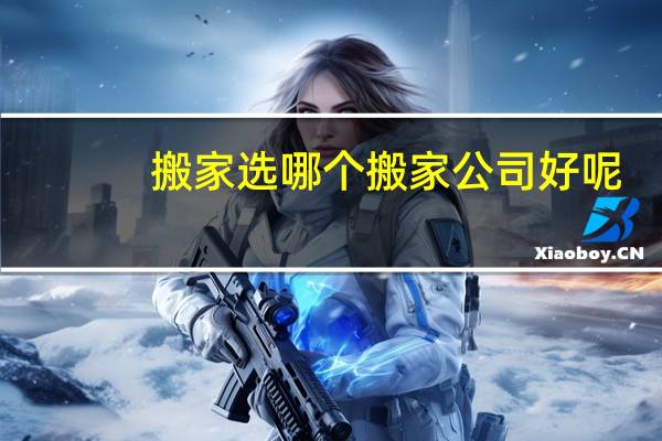搬家选哪个搬家公司好呢