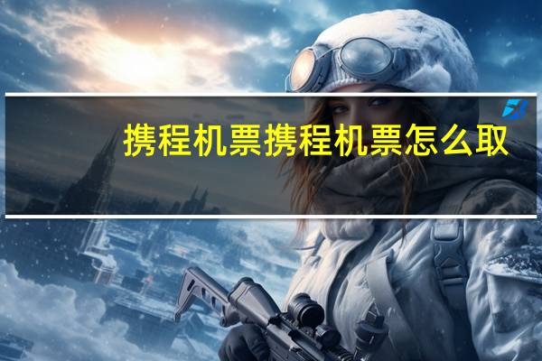 携程机票携程机票怎么取
