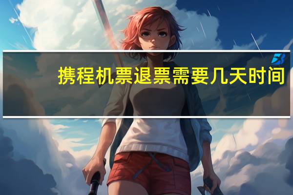 携程机票退票需要几天时间