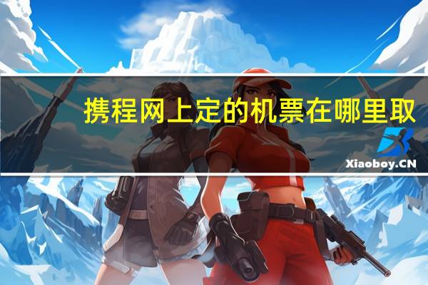 携程网上定的机票在哪里取