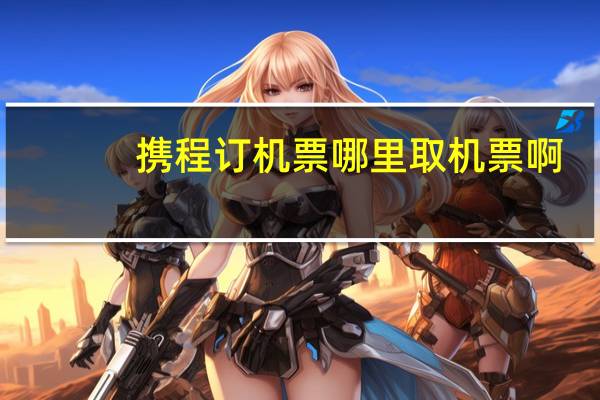 携程订机票哪里取机票啊