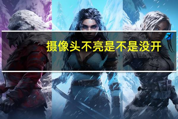 摄像头不亮是不是没开
