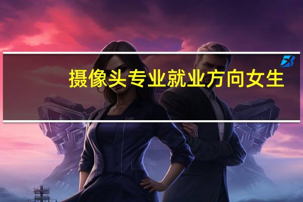 摄像头专业就业方向女生