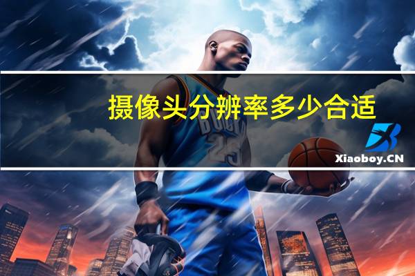 摄像头分辨率多少合适