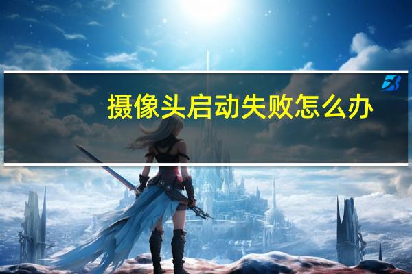 摄像头启动失败怎么办