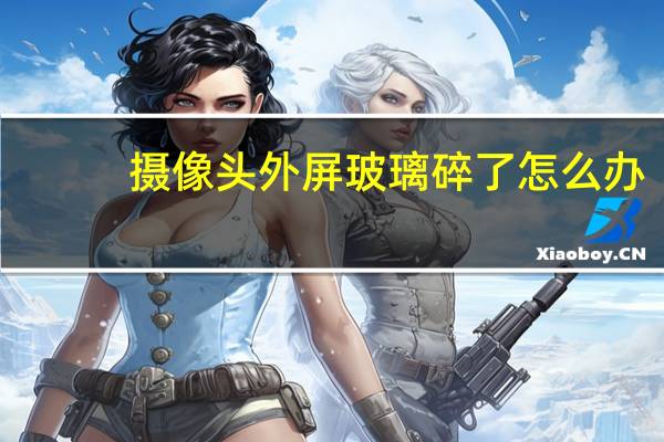摄像头外屏玻璃碎了怎么办