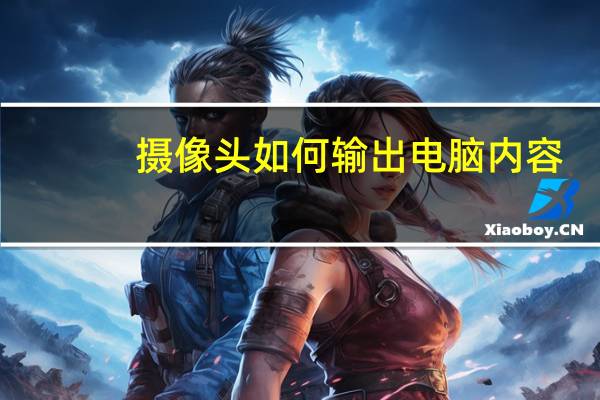 摄像头如何输出电脑内容