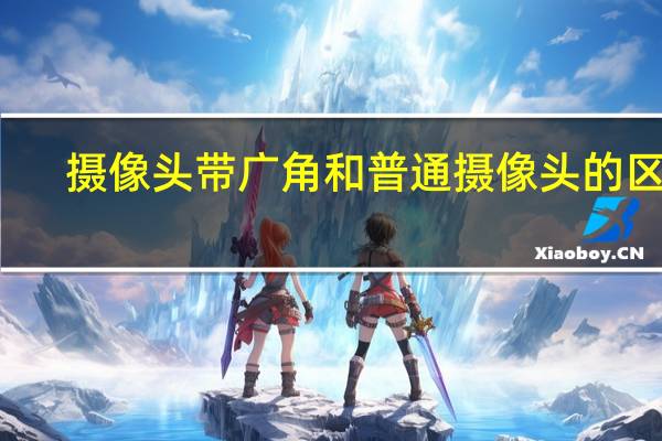 摄像头带广角和普通摄像头的区别
