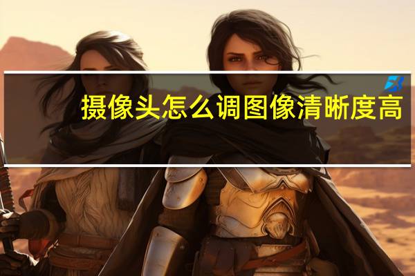 摄像头怎么调图像清晰度高