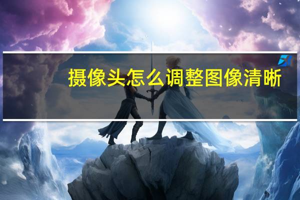 摄像头怎么调整图像清晰