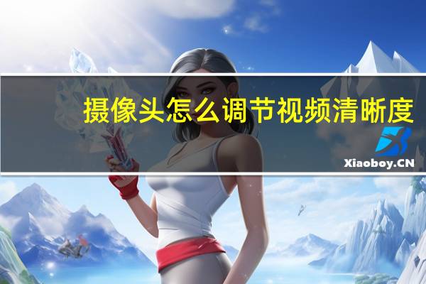 摄像头怎么调节视频清晰度