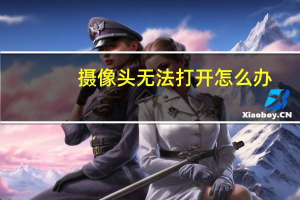 摄像头无法打开怎么办