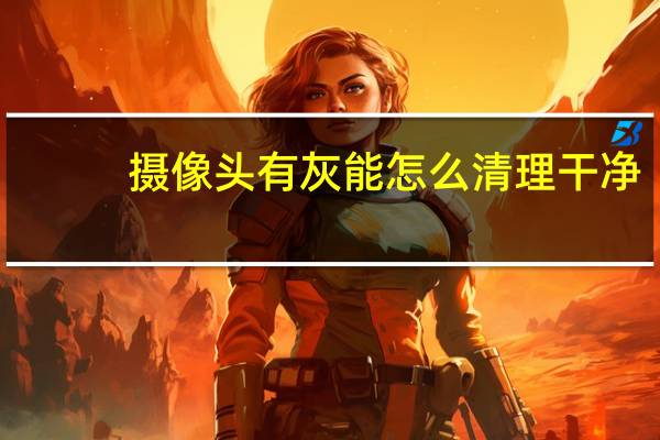 摄像头有灰能怎么清理干净