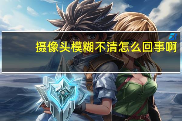 摄像头模糊不清怎么回事啊
