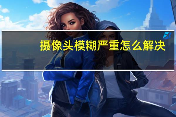 摄像头模糊严重怎么解决