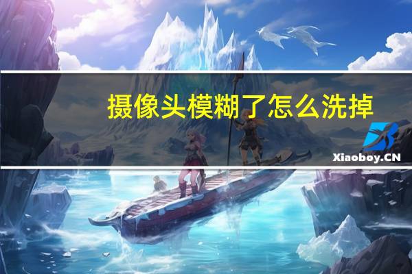 摄像头模糊了怎么洗掉