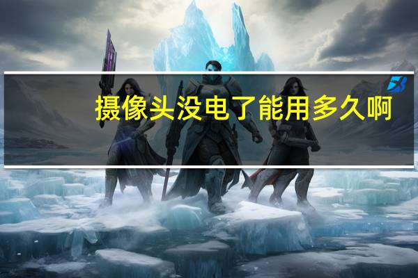 摄像头没电了能用多久啊