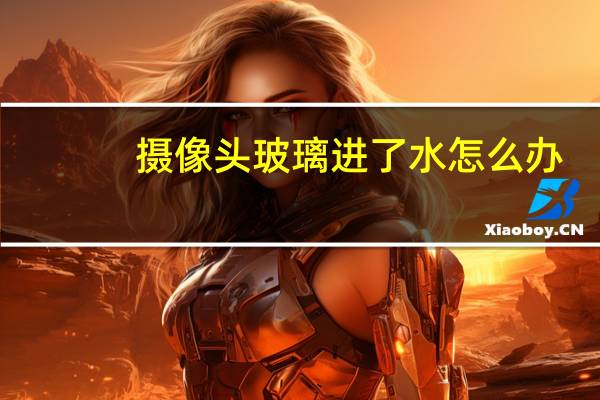 摄像头玻璃进了水怎么办