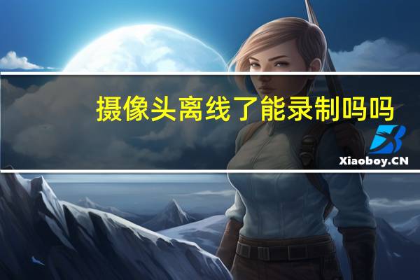 摄像头离线了能录制吗吗