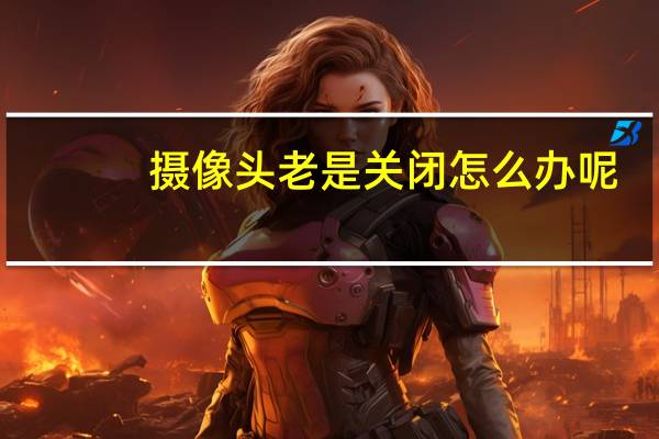 摄像头老是关闭怎么办呢