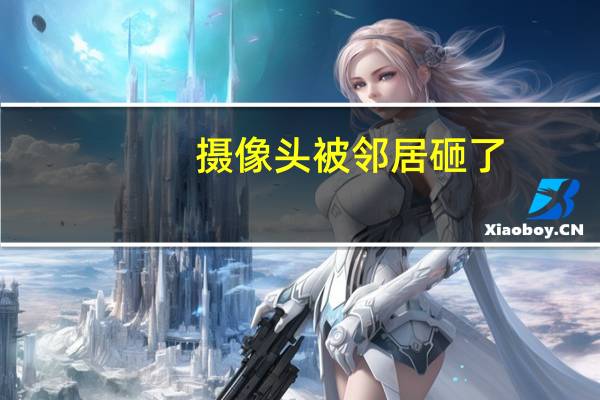 摄像头被邻居砸了