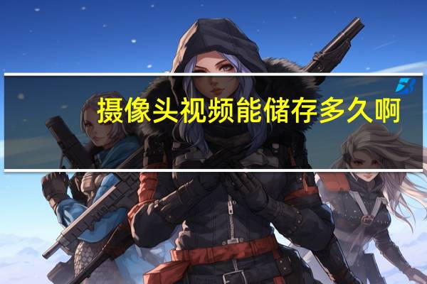 摄像头视频能储存多久啊