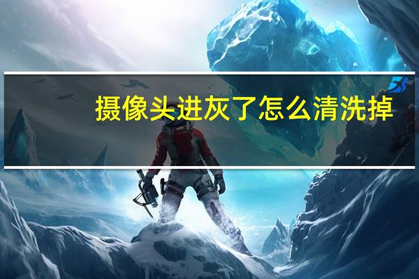 摄像头进灰了怎么清洗掉